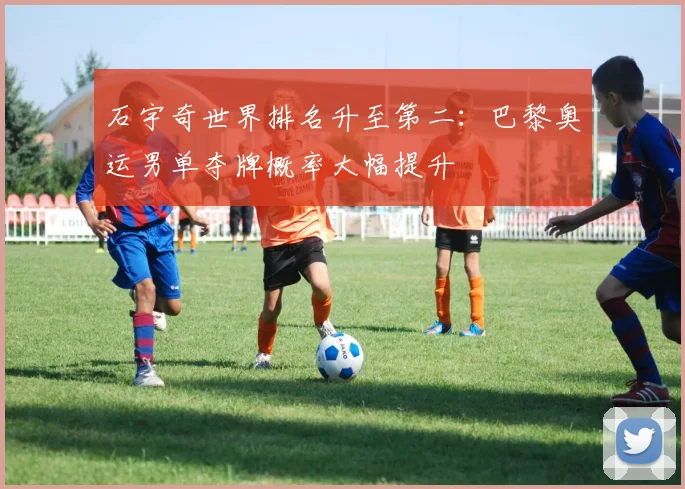 石宇奇世界排名升至第二：巴黎奥运男单夺牌概率大幅提升