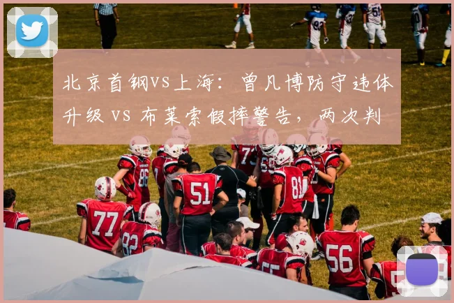 北京首钢vs上海：曾凡博防守违体升级 vs 布莱索假摔警告，两次判罚扭转战局