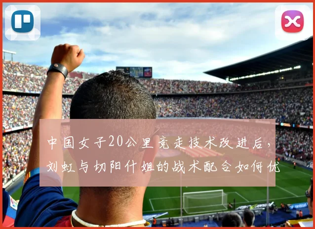 中国女子20公里竞走技术改进后，刘虹与切阳什姐的战术配合如何优化？