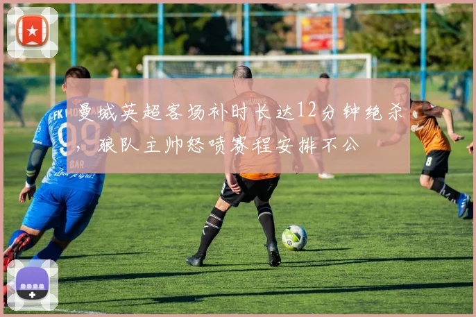 曼城英超客场补时长达12分钟绝杀,狼队主帅怒喷赛程安排不公