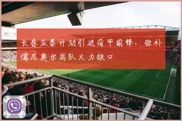 长春亚泰计划引进荷甲前锋,弥补儒尼奥尔离队火力缺口