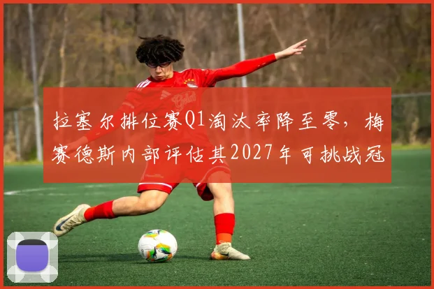 拉塞尔排位赛Q1淘汰率降至零，梅赛德斯内部评估其2027年可挑战冠军