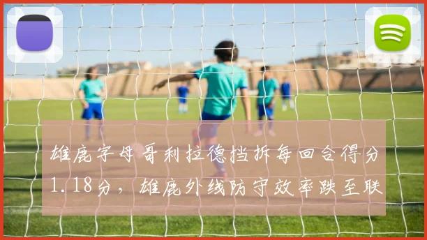 雄鹿字母哥利拉德挡拆每回合得分1.18分,雄鹿外线防守效率跌至联盟第19
