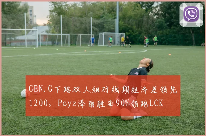 GEN.G下路双人组对线期经济差领先1200，Peyz泽丽胜率90%领跑LCK