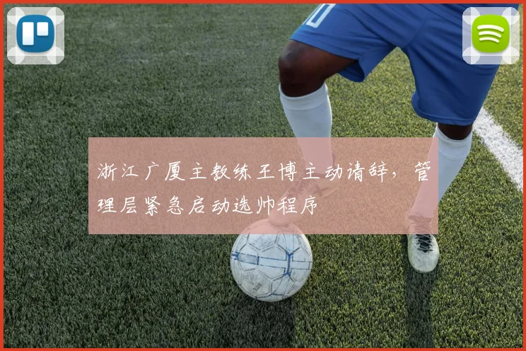 浙江广厦主教练王博主动请辞，管理层紧急启动选帅程序