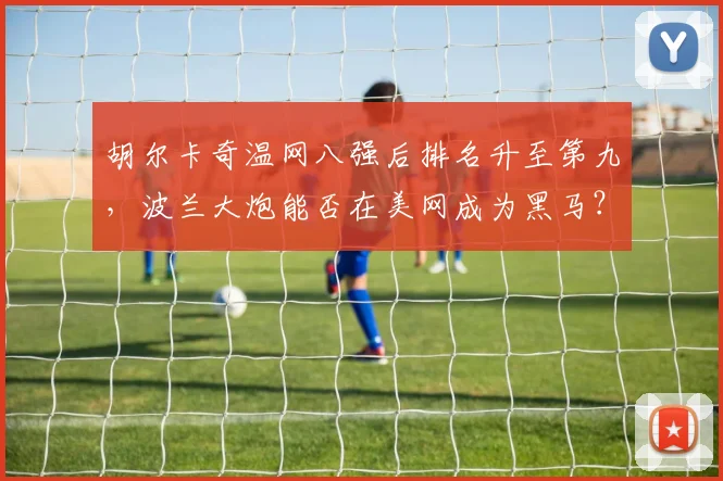 胡尔卡奇温网八强后排名升至第九,波兰大炮能否在美网成为黑马?