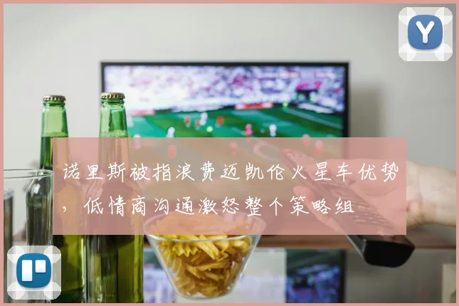 诺里斯被指浪费迈凯伦火星车优势，低情商沟通激怒整个策略组