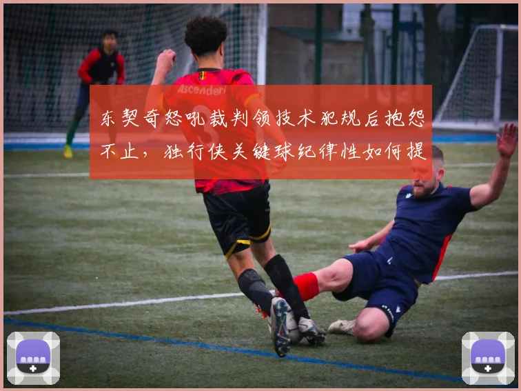东契奇怒吼裁判领技术犯规后抱怨不止，独行侠关键球纪律性如何提升？